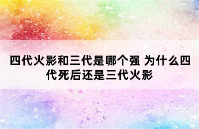 四代火影和三代是哪个强 为什么四代死后还是三代火影